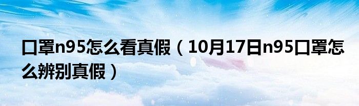 口罩n95怎么看真假（10月17日n95口罩怎么辨别真假）