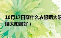 10月17日穿什么衣服晒太阳最好呢（10月17日穿什么衣服晒太阳最好）