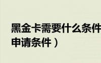 黑金卡需要什么条件（10月18日黑金卡怎么申请条件）