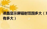 液晶显示屏辐射范围多大（10月17日液晶显示器的辐射究竟有多大）