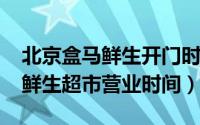 北京盒马鲜生开门时间（10月18日北京盒马鲜生超市营业时间）
