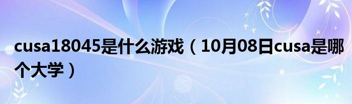 cusa18045是什么游戏（10月08日cusa是哪个大学）