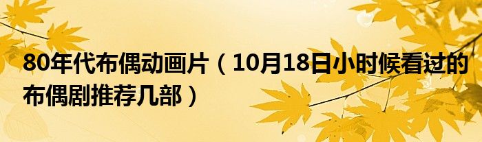 80年代布偶动画片（10月18日小时候看过的布偶剧推荐几部）