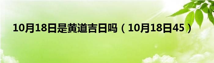 10月18日是黄道吉日吗（10月18日45）