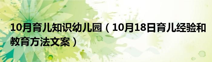 10月育儿知识幼儿园（10月18日育儿经验和教育方法文案）