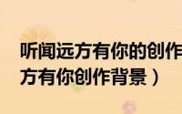 听闻远方有你的创作背景（10月18日听闻远方有你创作背景）