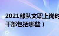 2021部队文职上岗时间（10月18日军队文职干部包括哪些）
