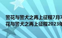 警花与警犬之再上征程7月7日腾讯视频播出（10月18日警花与警犬之再上征程2023年上映）
