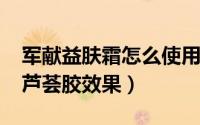军献益肤霜怎么使用（10月18日军献益肤霜芦荟胶效果）