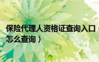 保险代理人资格证查询入口（10月18日保险代理人资格证号怎么查询）