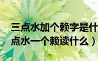三点水加个赖字是什么字（10月18日一个三点水一个赖读什么）