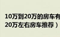 10万到20万的房车有哪些（10月18日10万到20万左右房车推荐）