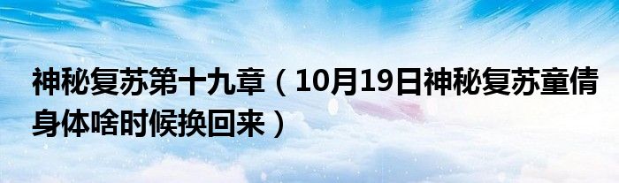 神秘复苏第十九章（10月19日神秘复苏童倩身体啥时候换回来）