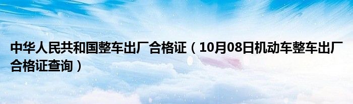 中华人民共和国整车出厂合格证（10月08日机动车整车出厂合格证查询）