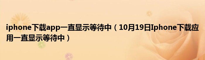 iphone下载app一直显示等待中（10月19日Iphone下载应用一直显示等待中）