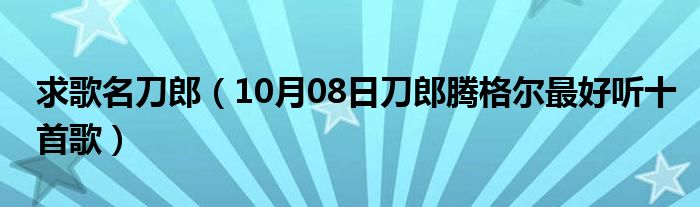 求歌名刀郎（10月08日刀郎腾格尔最好听十首歌）