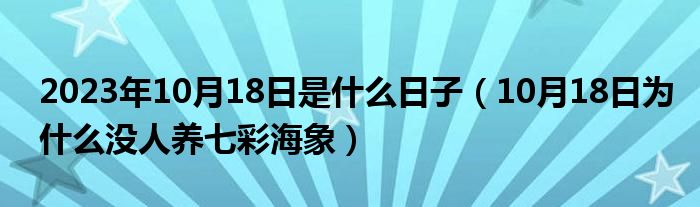 2023年10月18日是什么日子（10月18日为什么没人养七彩海象）