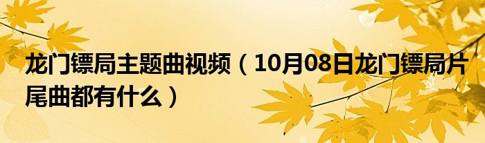 龙门镖局主题曲视频（10月08日龙门镖局片尾曲都有什么）