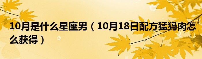 10月是什么星座男（10月18日配方猛犸肉怎么获得）