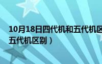 10月18日四代机和五代机区别是什么（10月18日四代机和五代机区别）