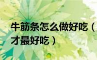 牛筋条怎么做好吃（10月18日牛筋条怎样做才最好吃）