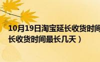 10月19日淘宝延长收货时间最长几天呢（10月19日淘宝延长收货时间最长几天）
