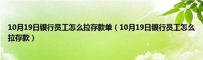 10月19日银行员工怎么拉存款单（10月19日银行员工怎么拉存款）