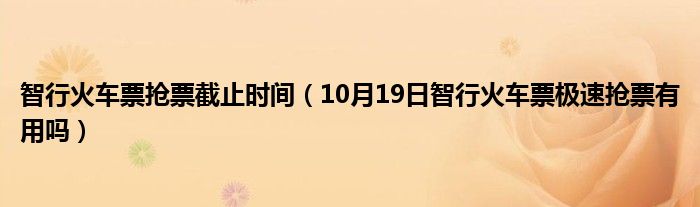 智行火车票抢票截止时间（10月19日智行火车票极速抢票有用吗）