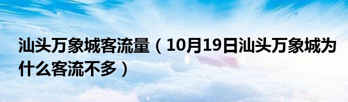 汕头万象城客流量（10月19日汕头万象城为什么客流不多）