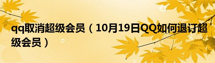 qq取消超级会员（10月19日QQ如何退订超级会员）