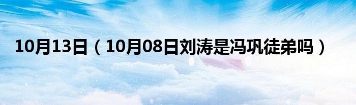 10月13日（10月08日刘涛是冯巩徒弟吗）