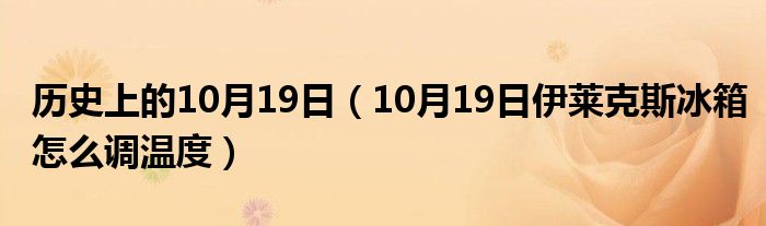 历史上的10月19日（10月19日伊莱克斯冰箱怎么调温度）