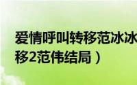 爱情呼叫转移范冰冰（10月08日爱情呼叫转移2范伟结局）