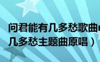 问君能有几多愁歌曲mv（10月19日问君能有几多愁主题曲原唱）