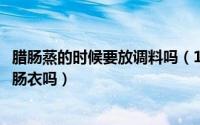 腊肠蒸的时候要放调料吗（10月19日腊肠蒸的时候需要去掉肠衣吗）