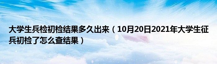 大学生兵检初检结果多久出来（10月20日2021年大学生征兵初检了怎么查结果）