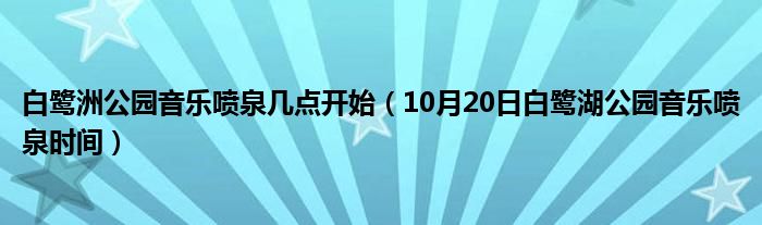 白鹭洲公园音乐喷泉几点开始（10月20日白鹭湖公园音乐喷泉时间）