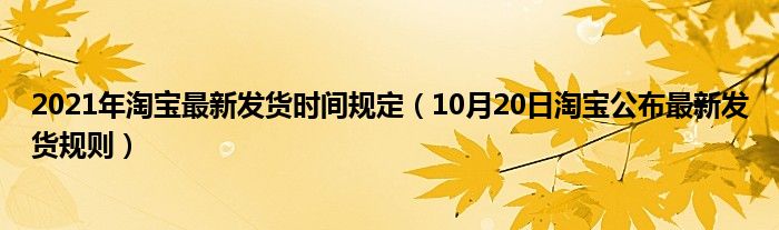 2021年淘宝最新发货时间规定（10月20日淘宝公布最新发货规则）