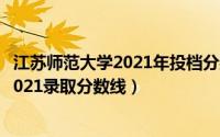 江苏师范大学2021年投档分数线（10月20日江苏师范大学2021录取分数线）