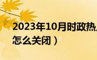 2023年10月时政热点（10月08日热点资讯怎么关闭）