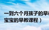 一到六个月孩子的早教（10月19日1到六个月宝宝的早教课程）