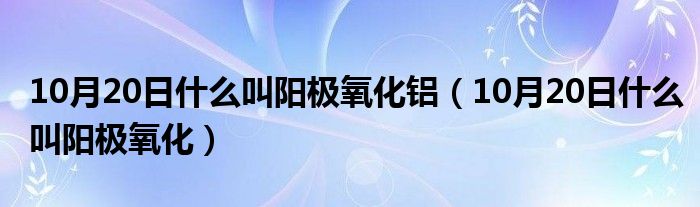 10月20日什么叫阳极氧化铝（10月20日什么叫阳极氧化）