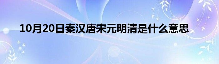 10月20日秦汉唐宋元明清是什么意思