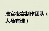 唐宫夜宴制作团队（10月08日唐宫夜宴原班人马有谁）