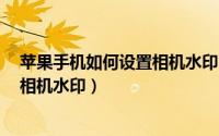 苹果手机如何设置相机水印（10月20日苹果13系统怎么设相机水印）
