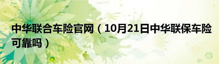 中华联合车险官网（10月21日中华联保车险可靠吗）