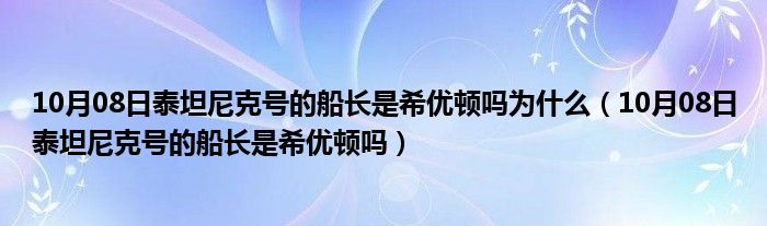 10月08日泰坦尼克号的船长是希优顿吗为什么（10月08日泰坦尼克号的船长是希优顿吗）