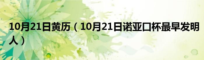 10月21日黄历（10月21日诺亚口杯最早发明人）