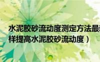水泥胶砂流动度测定方法最新标准规范2022（10月21日怎样提高水泥胶砂流动度）