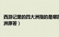 西游记里的四大洲指的是哪四大洲（10月21日西游记四大神洲原著）